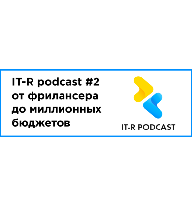 IT-R podcast — выпуск #2: от фрилансера до миллионных бюджетов