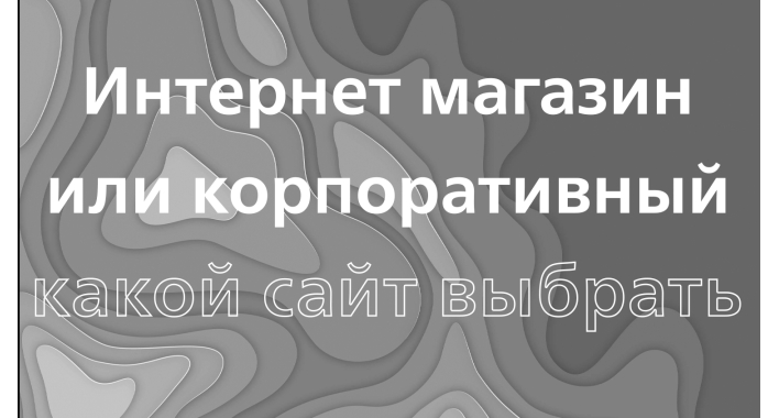 Интернет магазин или корпоративный: какой сайт выбрать