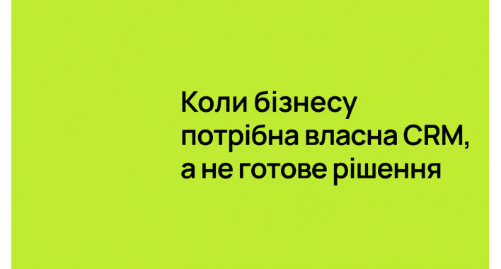 Коли бізнесу потрібна власна CRM, а не готове рішення