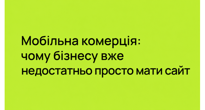 Мобільна комерція: чому бізнесу вже недостатньо просто мати сайт