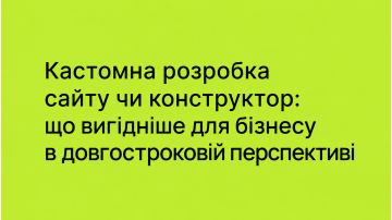 Кастомна розробка сайту чи конструктор: що вигідніше для бізнесу в довгостроковій перспективі