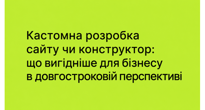 Кастомна розробка сайту чи конструктор: що вигідніше для бізнесу в довгостроковій перспективі
