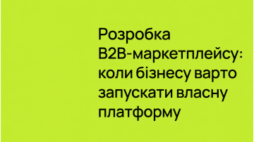 Розробка B2B-маркетплейсу: коли бізнесу варто запускати власну платформу