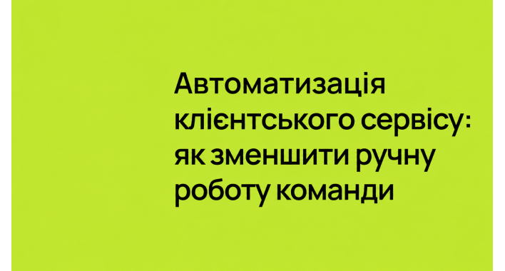 Автоматизація клієнтського сервісу: як зменшити ручну роботу команди